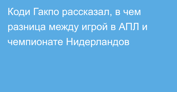 Коди Гакпо рассказал, в чем разница между игрой в АПЛ и чемпионате Нидерландов