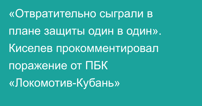 «Отвратительно сыграли в плане защиты один в один». Киселев прокомментировал поражение от ПБК «Локомотив-Кубань»