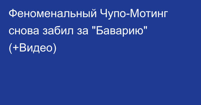 Феноменальный Чупо-Мотинг снова забил за 