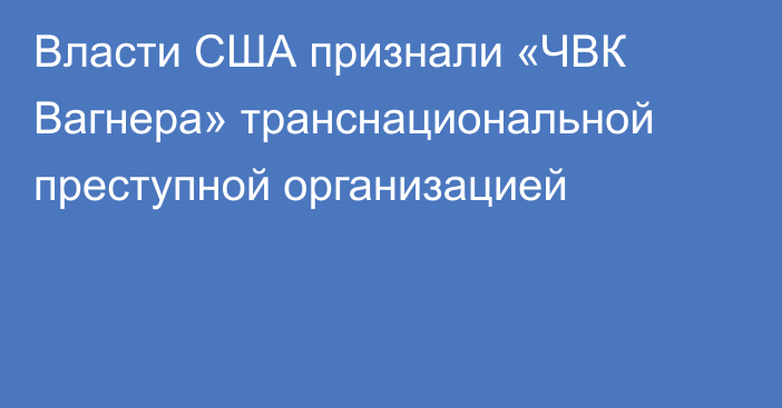 Власти США признали «ЧВК Вагнера» транснациональной преступной организацией