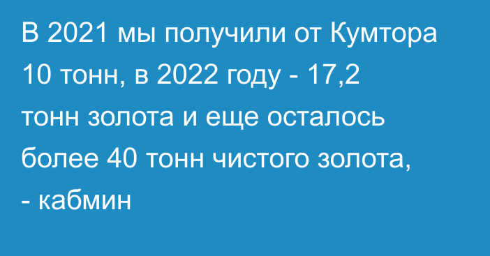 В 2021 мы получили от Кумтора 10 тонн, в 2022 году - 17,2 тонн золота и еще осталось более 40 тонн чистого золота, - кабмин