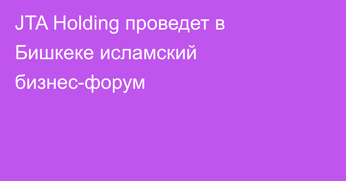 JTA Holding проведет в Бишкеке исламский бизнес-форум