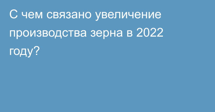 С чем связано увеличение производства зерна в 2022 году?