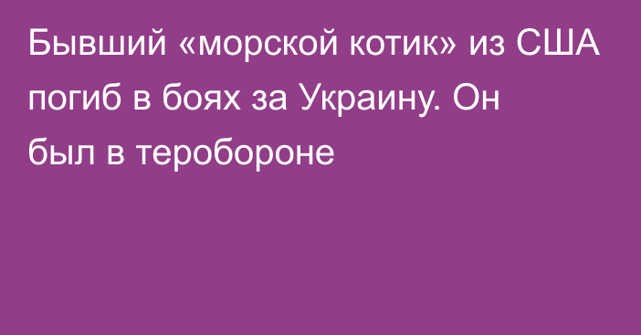 Бывший «морской котик» из США погиб в боях за Украину. Он был в теробороне