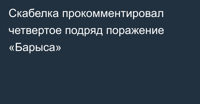 Скабелка прокомментировал четвертое подряд поражение «Барыса»