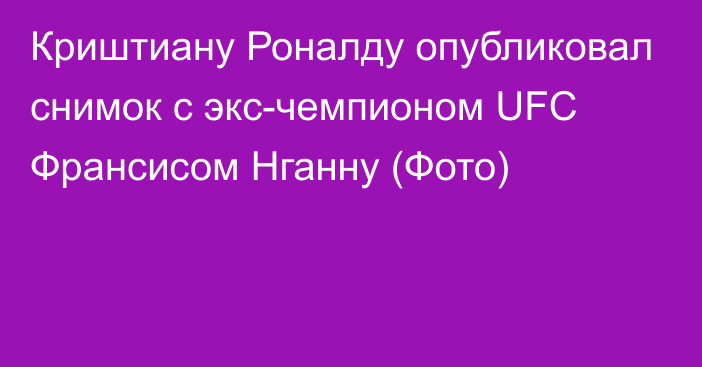 Криштиану Роналду опубликовал снимок с экс-чемпионом UFC Франсисом Нганну (Фото)