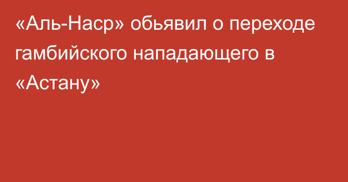 «Аль-Наср» обьявил о переходе гамбийского нападающего в «Астану»