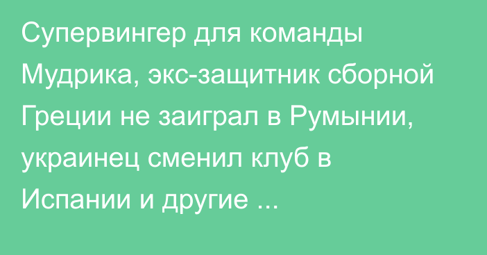 Супервингер для команды Мудрика, экс-защитник сборной Греции не заиграл в Румынии, украинец сменил клуб в Испании и другие топ-трансферы 20-21 января