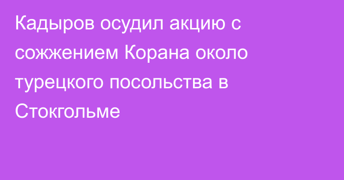 Кадыров осудил акцию с сожжением Корана около турецкого посольства в Стокгольме