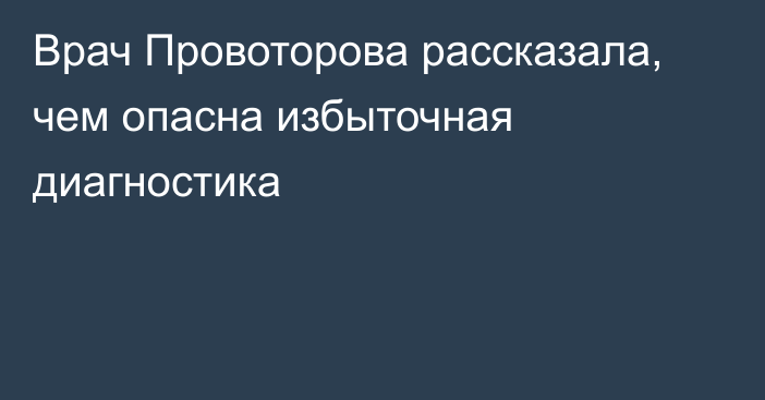 Врач Провоторова рассказала, чем опасна избыточная диагностика