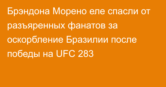 Брэндона Морено еле спасли от разъяренных фанатов за оскорбление Бразилии после победы на UFC 283