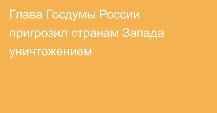 Глава Госдумы России пригрозил странам Запада уничтожением