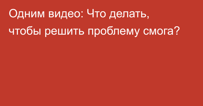 Одним видео: Что делать, чтобы решить проблему смога?