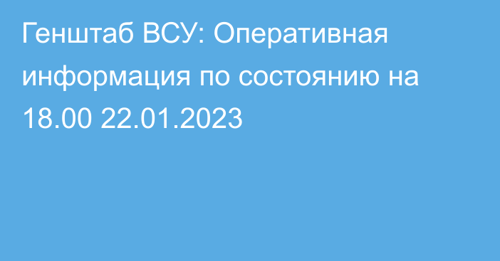 Генштаб ВСУ: Оперативная информация по состоянию на 18.00 22.01.2023