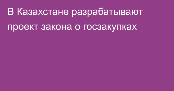 В Казахстане разрабатывают проект закона о госзакупках