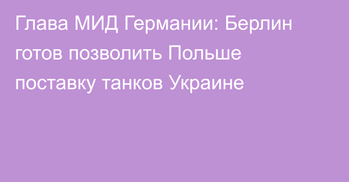 Глава МИД Германии: Берлин готов позволить Польше поставку танков Украине