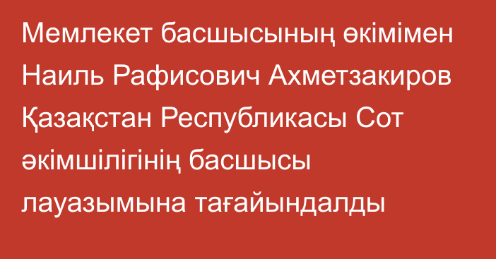 Мемлекет басшысының өкімімен Наиль Рафисович Ахметзакиров Қазақстан Республикасы Сот әкімшілігінің басшысы лауазымына тағайындалды