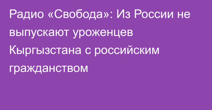 Радио «Свобода»: Из России не выпускают уроженцев Кыргызстана с российским гражданством