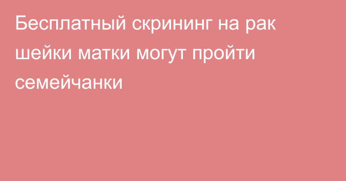 Бесплатный скрининг на рак шейки матки могут пройти семейчанки