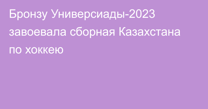 Бронзу Универсиады-2023 завоевала сборная Казахстана по хоккею