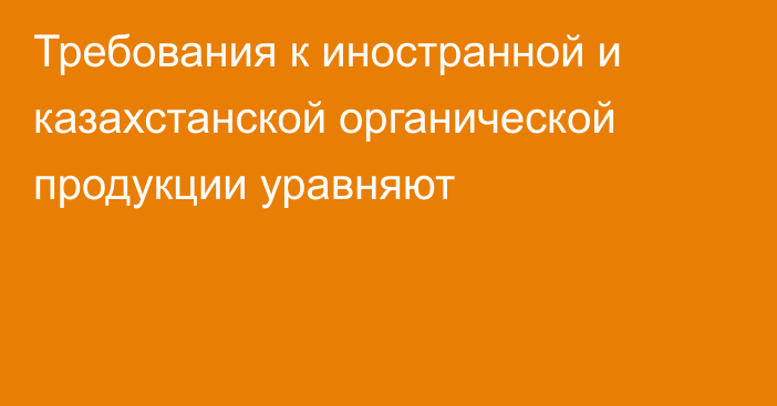 Требования к иностранной и казахстанской органической продукции уравняют