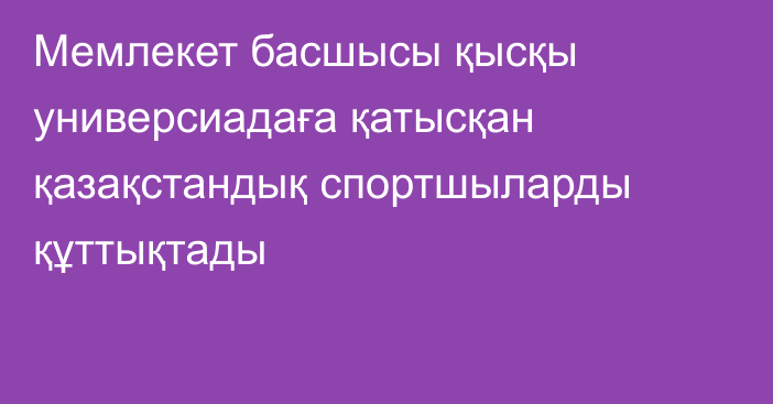 Мемлекет басшысы қысқы универсиадаға қатысқан қазақстандық спортшыларды құттықтады