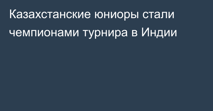 Казахстанские юниоры стали чемпионами турнира в Индии