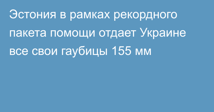 Эстония в рамках рекордного пакета помощи отдает Украине все свои гаубицы 155 мм