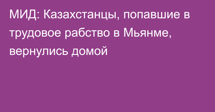 МИД: Казахстанцы, попавшие в трудовое рабство в Мьянме, вернулись домой