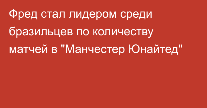 Фред стал лидером среди бразильцев по количеству матчей в 