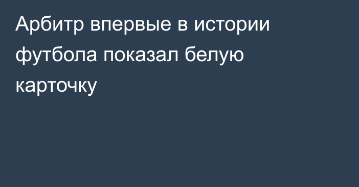 Арбитр впервые в истории футбола показал белую карточку