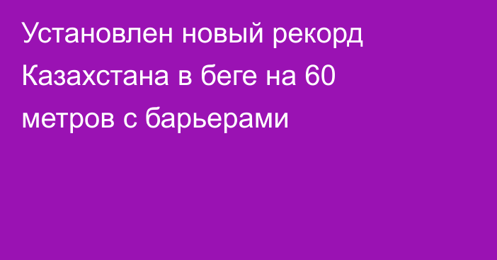 Установлен новый рекорд Казахстана в беге на 60 метров с барьерами