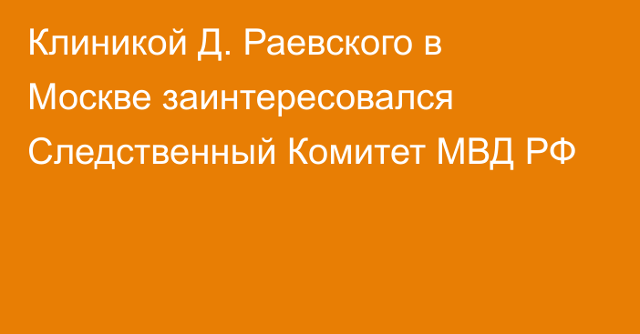 Клиникой Д. Раевского в Москве заинтересовался Следственный Комитет МВД РФ