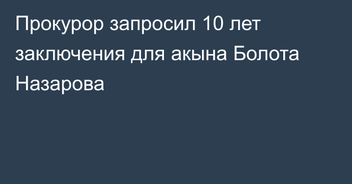 Прокурор запросил 10 лет заключения для акына Болота Назарова