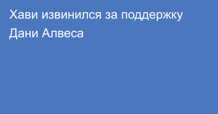 Хави извинился за поддержку Дани Алвеса