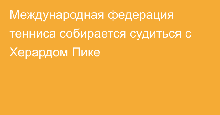 Международная федерация тенниса собирается судиться с Херардом Пике