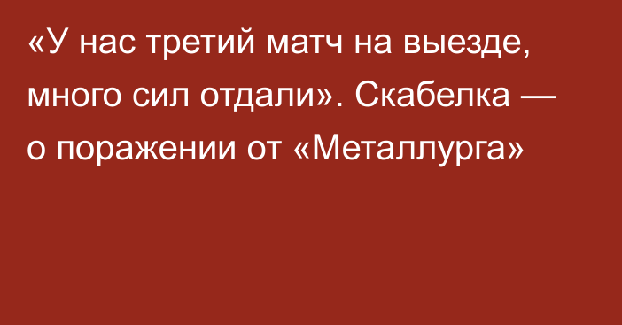 «У нас третий матч на выезде, много сил отдали». Скабелка — о поражении от «Металлурга»