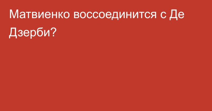 Матвиенко воссоединится с Де Дзерби?