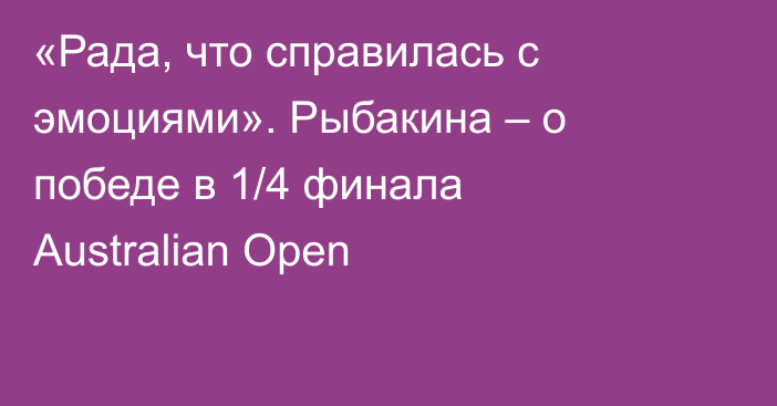 «Рада, что справилась с эмоциями». Рыбакина – о победе в 1/4 финала Australian Open