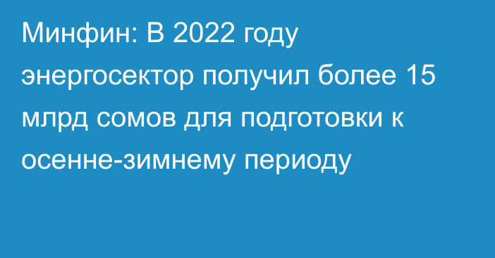 Минфин: В 2022 году энергосектор получил более 15 млрд сомов для подготовки к осенне-зимнему периоду