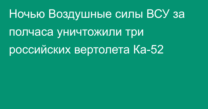 Ночью Воздушные силы ВСУ за полчаса уничтожили три российских вертолета Ка-52