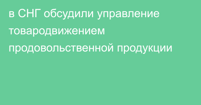 в СНГ обсудили управление товародвижением продовольственной продукции