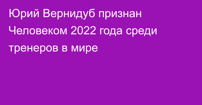 Юрий Вернидуб признан Человеком 2022 года среди тренеров в мире