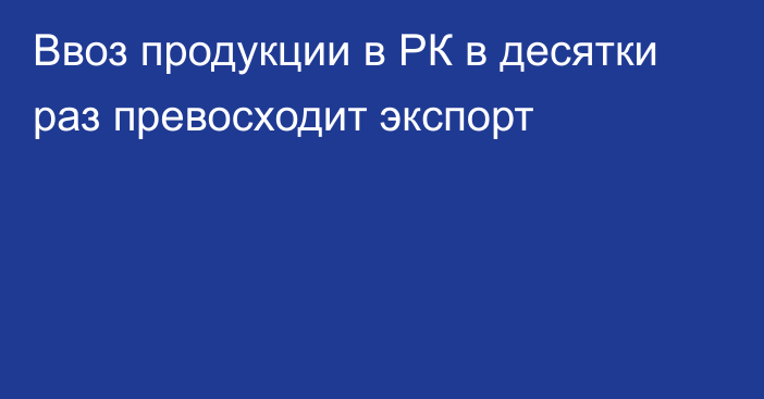 Ввоз продукции в РК в десятки раз превосходит экспорт