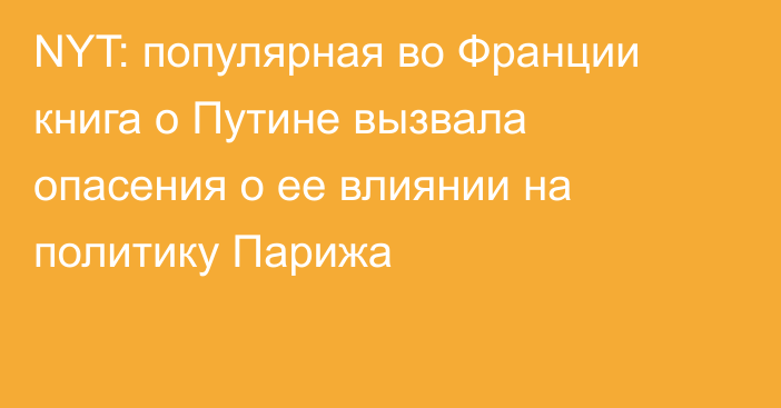 NYT: популярная во Франции книга о Путине вызвала опасения о ее влиянии на политику Парижа