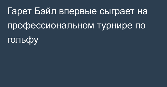 Гарет Бэйл впервые сыграет на профессиональном турнире по гольфу