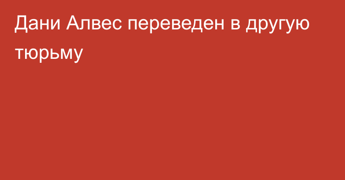 Дани Алвес переведен в другую тюрьму