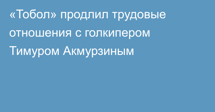 «Тобол» продлил трудовые отношения с голкипером Тимуром Акмурзиным