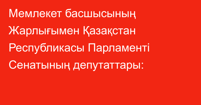 Мемлекет басшысының Жарлығымен Қазақстан Республикасы Парламенті Сенатының депутаттары: