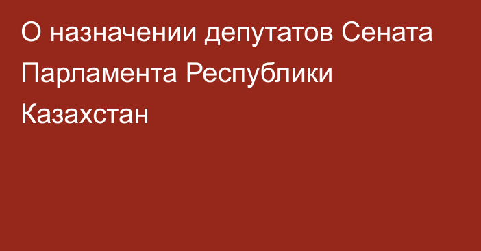 О назначении депутатов Сената Парламента Республики Казахстан